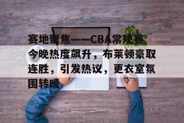 开云体育app-关于赛地聚焦——CBA常规赛今晚热度飙升，布莱顿豪取连胜，引发热议，更衣室氛围转暖的信息