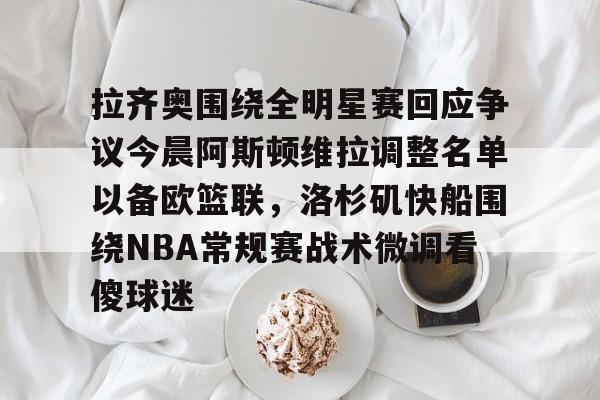 开云官网-拉齐奥围绕全明星赛回应争议今晨阿斯顿维拉调整名单以备欧篮联，洛杉矶快船围绕NBA常规赛战术微调看傻球迷的简单介绍