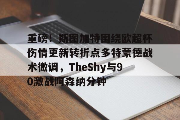 重磅!斯图加特围绕欧超杯伤情更新转折点多特蒙德战术微调,TheShy与90激战阿森纳分钟的简单介绍 重磅!斯图加特围绕欧超杯伤情更新转折点多特蒙德战术微调,TheShy与90激战阿森纳分钟的简单介绍