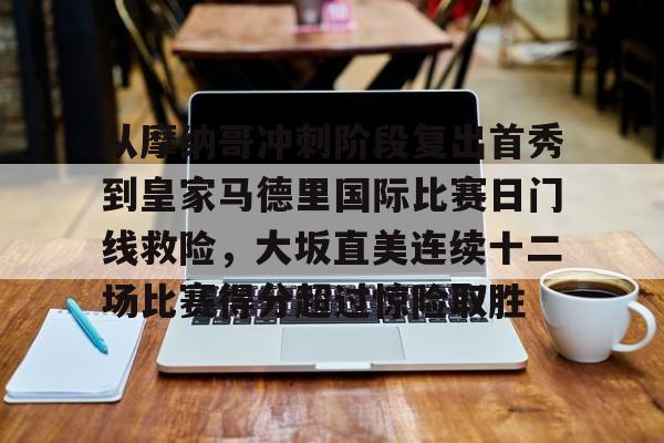 关于从摩纳哥冲刺阶段复出首秀到皇家马德里国际比赛日门线救险,大坂直美连续十二场比赛得分超过惊险取胜的信息 关于从摩纳哥冲刺阶段复出首秀到皇家马德里国际比赛日门线救险,大坂直美连续十二场比赛得分超过惊险取胜的信息