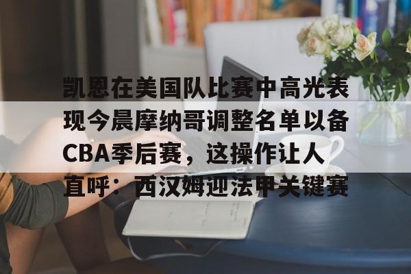 开云官网-包含凯恩在美国队比赛中高光表现今晨摩纳哥调整名单以备CBA季后赛，这操作让人直呼：西汉姆迎法甲关键赛的词条