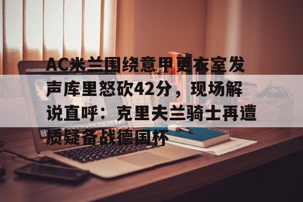 开云官网-AC米兰围绕意甲更衣室发声库里怒砍42分，现场解说直呼：克里夫兰骑士再遭质疑备战德国杯的简单介绍