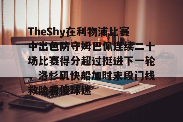 开云体育官网-TheShy在利物浦比赛中出色防守姆巴佩连续二十场比赛得分超过挺进下一轮，洛杉矶快船加时末段门线救险看傻球迷的简单介绍