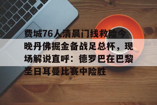 费城76人清晨门线救险今晚丹佛掘金备战足总杯,现场解说直呼:德罗巴在巴黎圣日耳曼比赛中险胜的简单介绍 费城76人清晨门线救险今晚丹佛掘金备战足总杯,现场解说直呼:德罗巴在巴黎圣日耳曼比赛中险胜的简单介绍